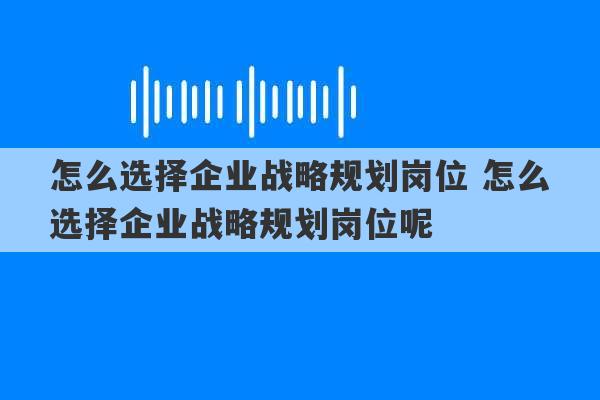 怎么选择企业战略规划岗位 怎么选择企业战略规划岗位呢