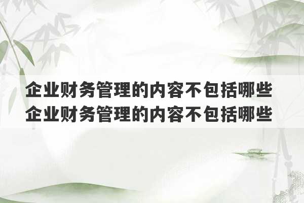 企业财务管理的内容不包括哪些 企业财务管理的内容不包括哪些