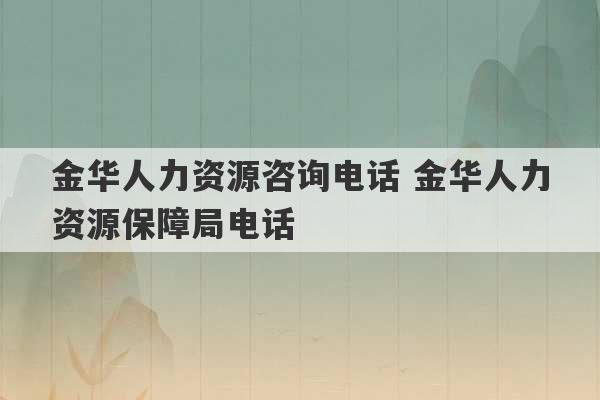 金华人力资源咨询电话 金华人力资源保障局电话