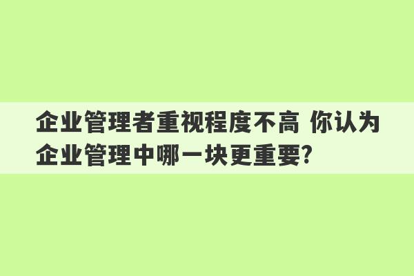 企业管理者重视程度不高 你认为企业管理中哪一块更重要?