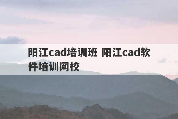 阳江cad培训班 阳江cad软件培训网校