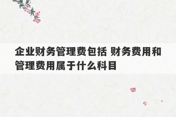 企业财务管理费包括 财务费用和管理费用属于什么科目