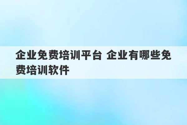 企业免费培训平台 企业有哪些免费培训软件