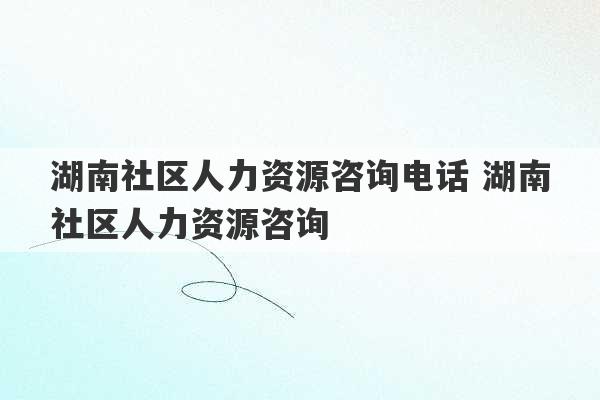 湖南社区人力资源咨询电话 湖南社区人力资源咨询