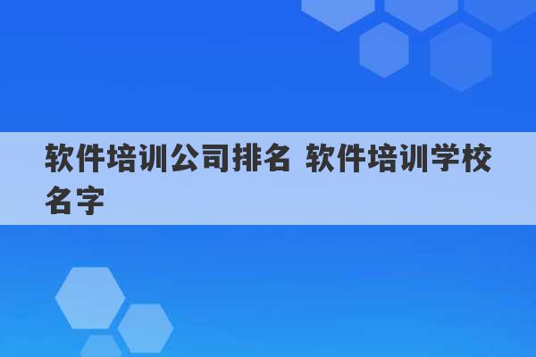 软件培训公司排名 软件培训学校名字