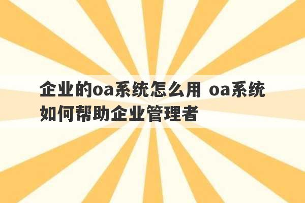 企业的oa系统怎么用 oa系统如何帮助企业管理者