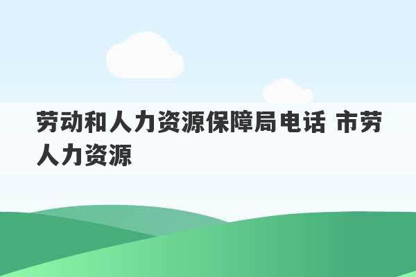 劳动和人力资源保障局电话 市劳人力资源