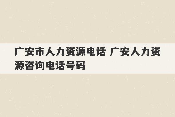 广安市人力资源电话 广安人力资源咨询电话号码