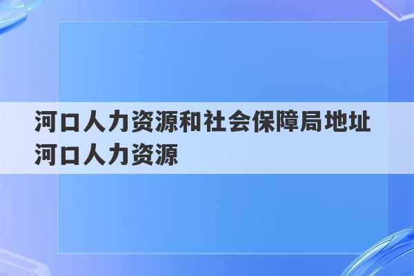 河口人力资源和社会保障局地址 河口人力资源