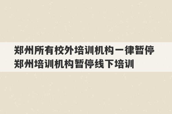 郑州所有校外培训机构一律暂停 郑州培训机构暂停线下培训