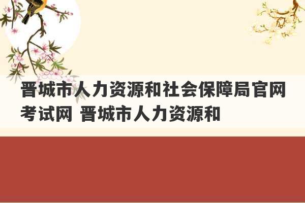 晋城市人力资源和社会保障局官网考试网 晋城市人力资源和