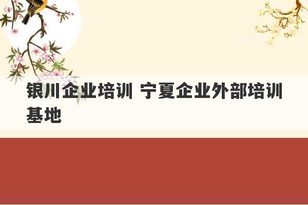 银川企业培训 宁夏企业外部培训基地