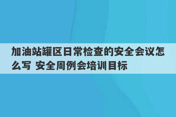 加油站罐区日常检查的安全会议怎么写 安全周例会培训目标