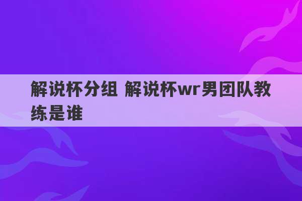 解说杯分组 解说杯wr男团队教练是谁