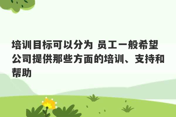 培训目标可以分为 员工一般希望公司提供那些方面的培训、支持和帮助