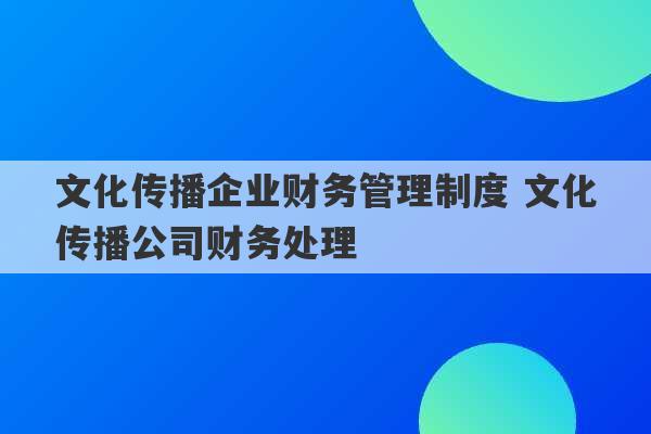 文化传播企业财务管理制度 文化传播公司财务处理