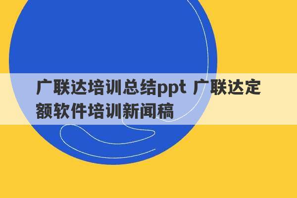 广联达培训总结ppt 广联达定额软件培训新闻稿