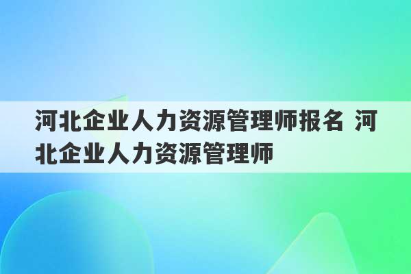 河北企业人力资源管理师报名 河北企业人力资源管理师