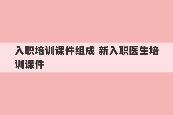 入职培训课件组成 新入职医生培训课件