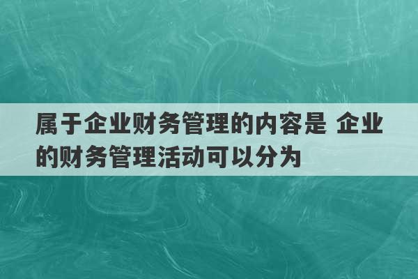 属于企业财务管理的内容是 企业的财务管理活动可以分为