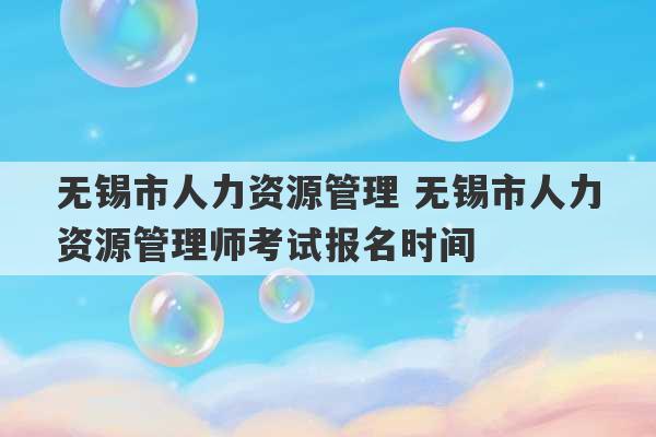 无锡市人力资源管理 无锡市人力资源管理师考试报名时间