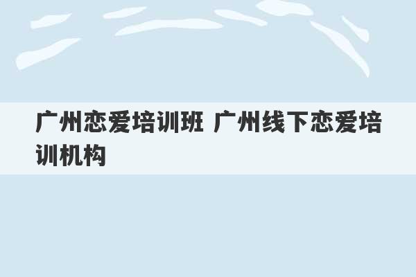 广州恋爱培训班 广州线下恋爱培训机构