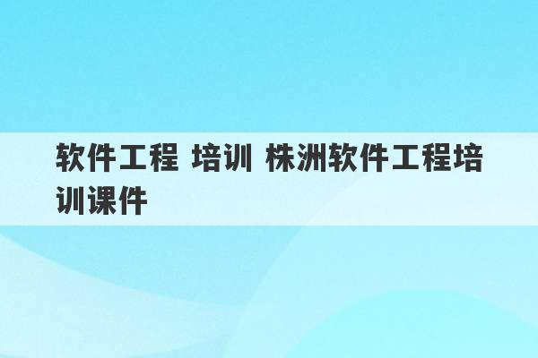 软件工程 培训 株洲软件工程培训课件