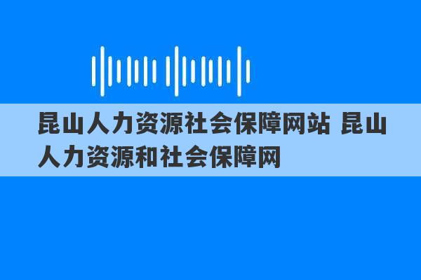 昆山人力资源社会保障网站 昆山人力资源和社会保障网