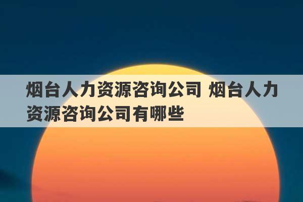 烟台人力资源咨询公司 烟台人力资源咨询公司有哪些