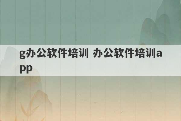 g办公软件培训 办公软件培训app