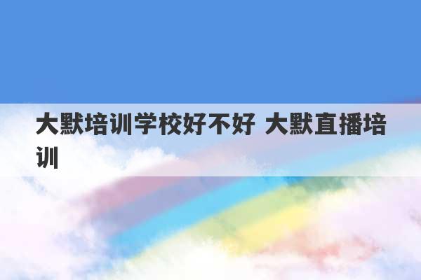 大默培训学校好不好 大默直播培训