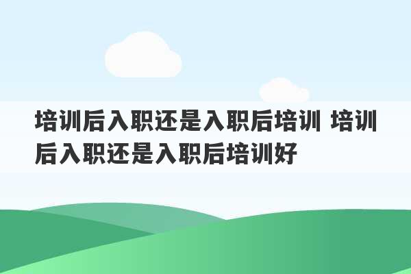 培训后入职还是入职后培训 培训后入职还是入职后培训好