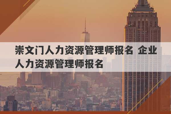 崇文门人力资源管理师报名 企业人力资源管理师报名