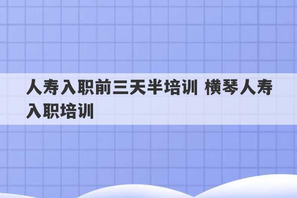 人寿入职前三天半培训 横琴人寿入职培训