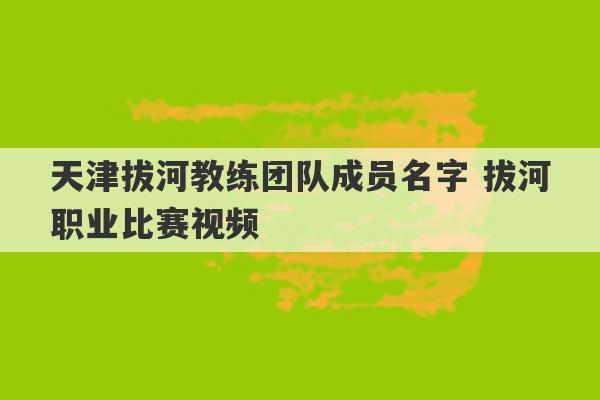 天津拔河教练团队成员名字 拔河职业比赛视频