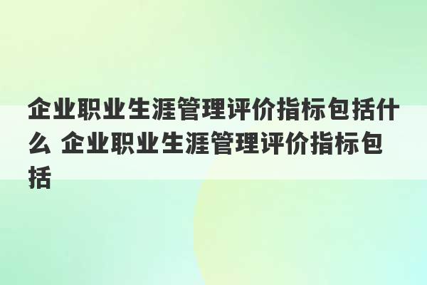 企业职业生涯管理评价指标包括什么 企业职业生涯管理评价指标包括