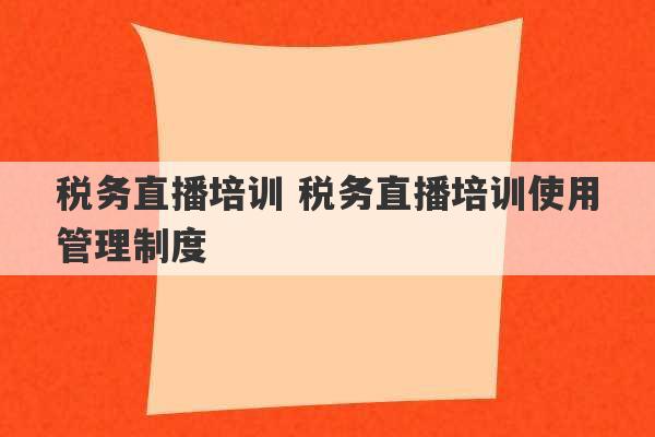 税务直播培训 税务直播培训使用管理制度