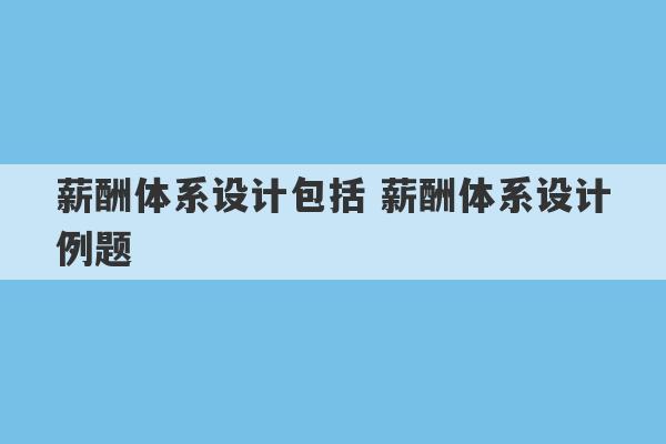 薪酬体系设计包括 薪酬体系设计例题