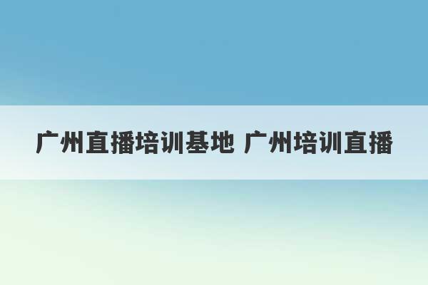 广州直播培训基地 广州培训直播