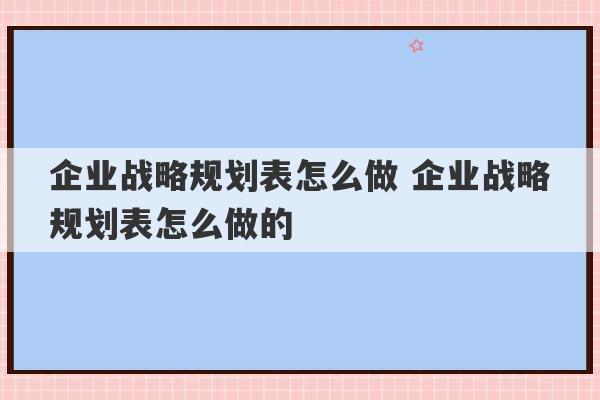 企业战略规划表怎么做 企业战略规划表怎么做的