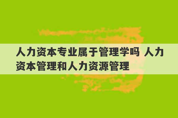 人力资本专业属于管理学吗 人力资本管理和人力资源管理