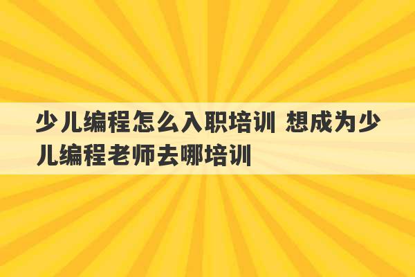 少儿编程怎么入职培训 想成为少儿编程老师去哪培训