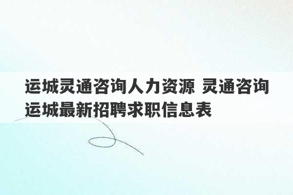 运城灵通咨询人力资源 灵通咨询运城最新招聘求职信息表