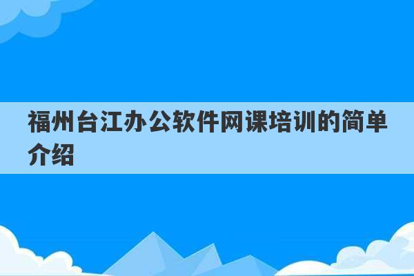 福州台江办公软件网课培训的简单介绍