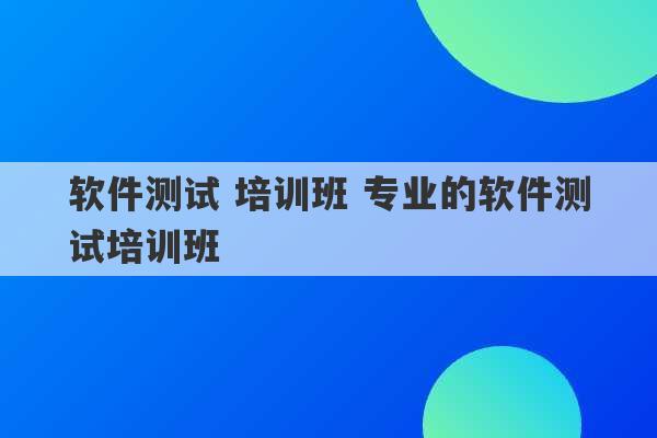 软件测试 培训班 专业的软件测试培训班