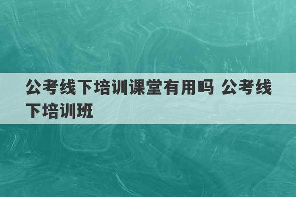 公考线下培训课堂有用吗 公考线下培训班