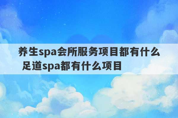 养生spa会所服务项目都有什么 足道spa都有什么项目