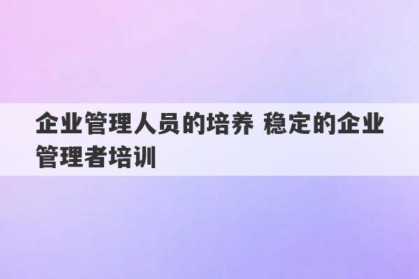 企业管理人员的培养 稳定的企业管理者培训