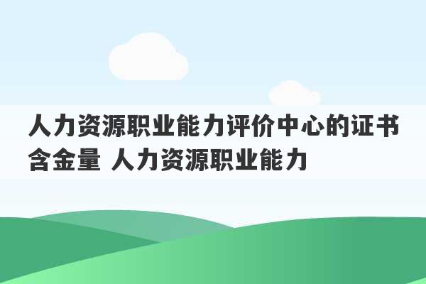 人力资源职业能力评价中心的证书含金量 人力资源职业能力