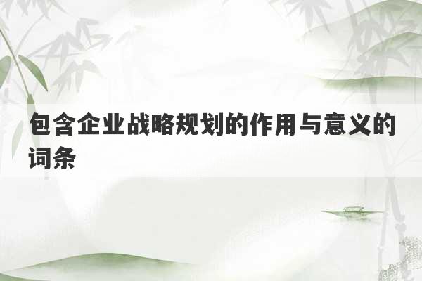 包含企业战略规划的作用与意义的词条